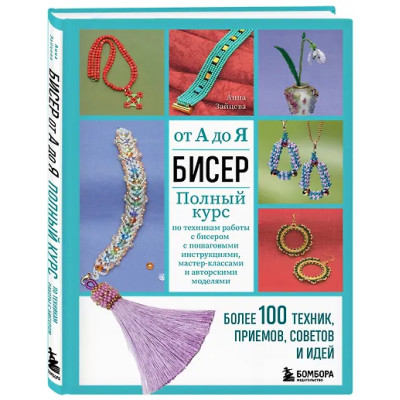 Зайцева Анна Анатольевна: Бисер от А до Я. Полный курс по техникам работы с бисером с пошаговыми инструкциями, мастер-классами и авторскими моделями. Более 100 техник, приемов, советов и идей