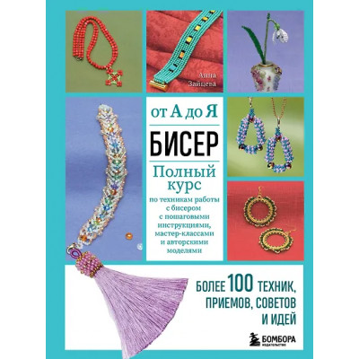 Зайцева Анна Анатольевна: Бисер от А до Я. Полный курс по техникам работы с бисером с пошаговыми инструкциями, мастер-классами и авторскими моделями. Более 100 техник, приемов, советов и идей