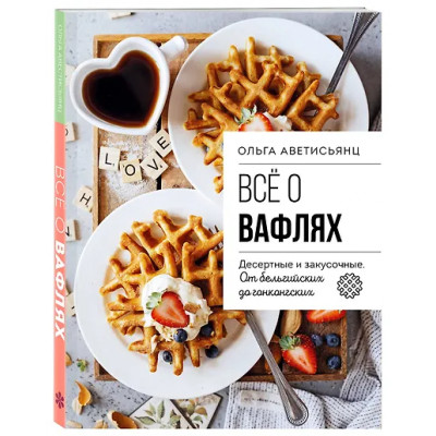Аветисьянц Ольга: Все о вафлях. Десертные и закусочные. От бельгийских до гонконгских
