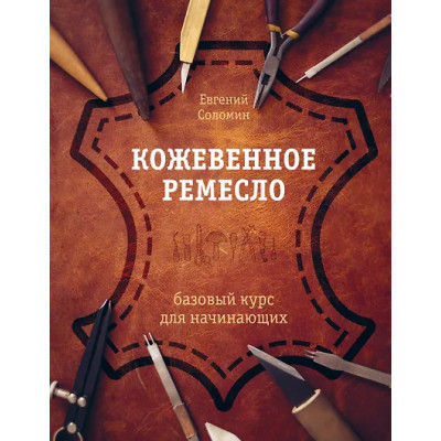 Соломин Евгений Валерьевич: Кожевенное ремесло. Базовый курс для начинающих