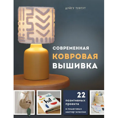 Тургут Дуйгу: Современная ковровая вышивка. 22 позитивных проекта в пошаговых мастер-классах