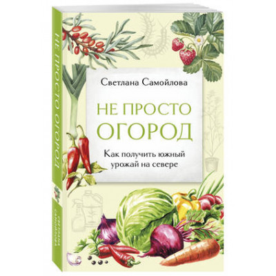 ДачныеСезоны Не просто огород Как получить южный урожай на севере (Самойлова С.Н.)
