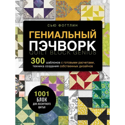 Фогтлин Сью: ГЕНИАЛЬНЫЙ ПЭЧВОРК. 300 шаблонов с готовыми расчетами, техника создания собственных дизайнов. 1001 блок для лоскутного шитья