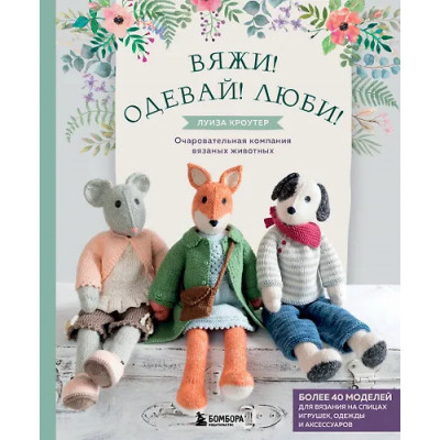 Кроутер Луиза: Вяжи! Одевай! Люби! Очаровательная компания вязаных животных. Более 40 моделей для вязания на спицах игрушек, одежды и аксессуаров