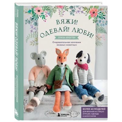 Кроутер Луиза: Вяжи! Одевай! Люби! Очаровательная компания вязаных животных. Более 40 моделей для вязания на спицах игрушек, одежды и аксессуаров
