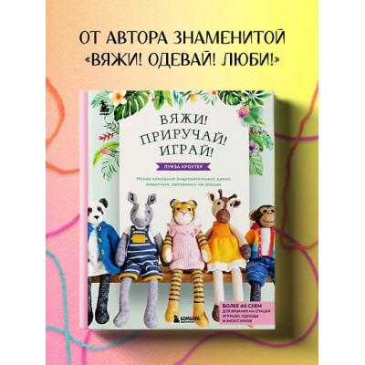 Кроутер Луиза: Вяжи! Приручай! Играй! Новая компания очаровательных диких животных, связанных на спицах. Более 40 схем для вязания на спицах игрушек, одежды и аксессуаров
