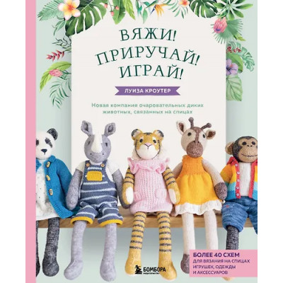 Кроутер Луиза: Вяжи! Приручай! Играй! Новая компания очаровательных диких животных, связанных на спицах. Более 40 схем для вязания на спицах игрушек, одежды и аксессуаров