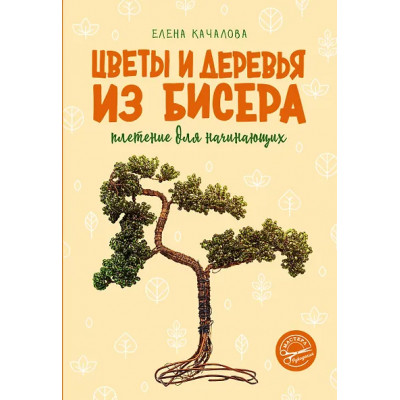 Качалова Елена Олеговна: Цветы и деревья из бисера. Плетение для начинающих
