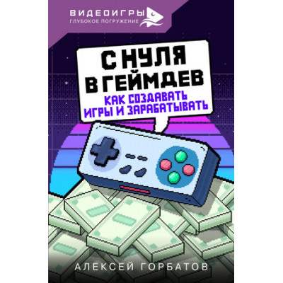 Видеоигры_ГлубокоеПогружение С нуля в геймдев Как создавать игры и зарабатывать (Горбатов А.Е.)