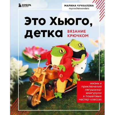 Чучкалова Марина Владимировна: Это Хьюго, детка. Амигуруми-лягушонок: жизнь и приключения в пошаговых мастер-классах