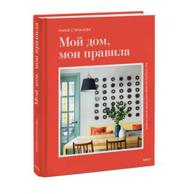 Мой дом,мои правила Как создать интерьер,в котором хочется жить (Степанова М.)