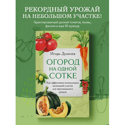 Дуничев Игорь Геннадьевич: Огород на одной сотке. Как эффективно использовать маленький участок для максимального урожая