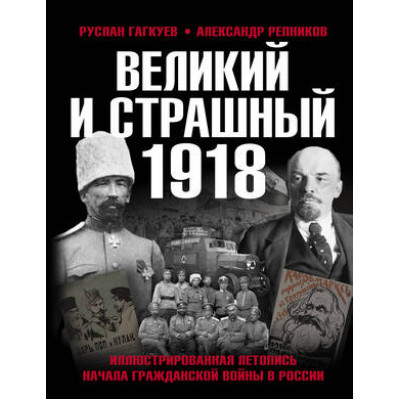 Великий и страшный 1918 год Иллюстрированная летопись начала Гражданской войны в России (Гагкуев Р.Г.,Репников А.В.)