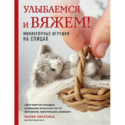 Никулина Мария: Улыбаемся и вяжем! Миниатюрные игрушки на спицах