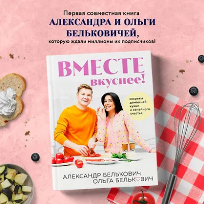Белькович Александр: Вместе вкуснее! Секреты домашней кухни и семейного счастья