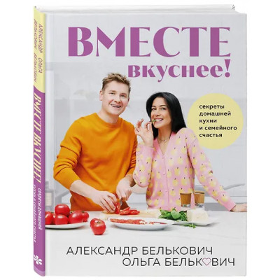 Белькович Александр: Вместе вкуснее! Секреты домашней кухни и семейного счастья