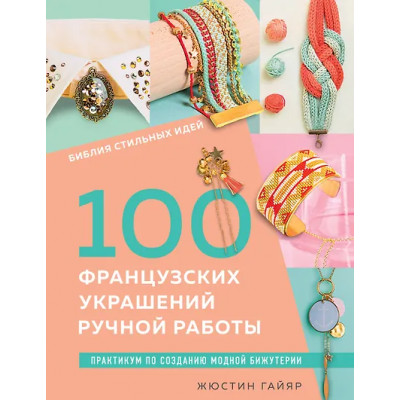 Гайяр Жюстин: Библия стильных идей. 100 французских украшений ручной работы. Практикум по изготовлению модной бижутерии