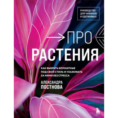 ДизайнСтудия Про растения Как выбрать комнатные под свой стиль и ухаживать за ними без стресса (Постнова А.Р.)