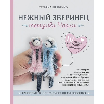 Шевченко Татьяна Петровна: Нежный зверинец тетушки Чарли. 10 милых игрушек спицами. Самое душевное практическое руководство