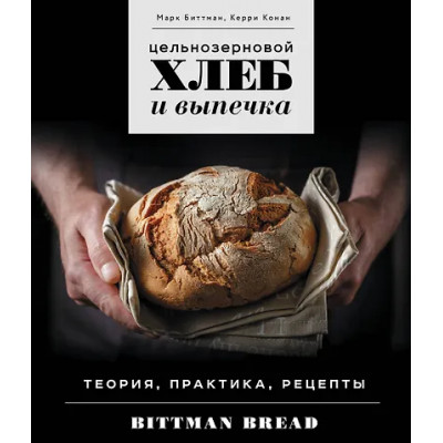 Биттман Марк: Цельнозерновой хлеб и выпечка. Теория, практика, рецепты