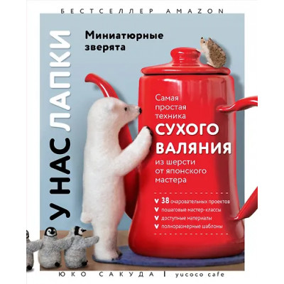 Сакуда Юко: У нас лапки. Миниатюрные зверята. Самая простая техника сухого валяния из шерсти от японского мастера