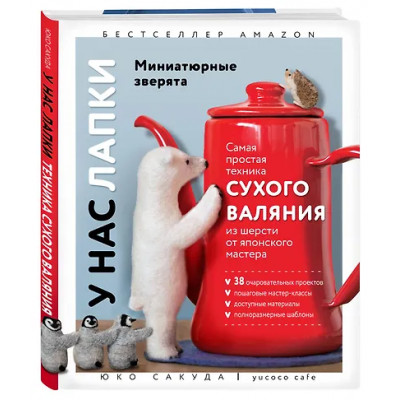 Сакуда Юко: У нас лапки. Миниатюрные зверята. Самая простая техника сухого валяния из шерсти от японского мастера