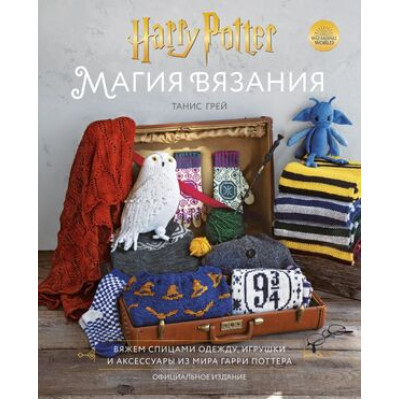 ВселеннаяHarryPotter Магия вязания Вяжем спицами одежду,игрушки и аксессуары из мира Гарри Поттера Официальное изд. (Грей Т.)