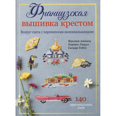 Ажинер Вероник, Лакруа Коринн, Тейто Сильви: Французская вышивка крестом. Вокруг света с парижскими вышивальщицами