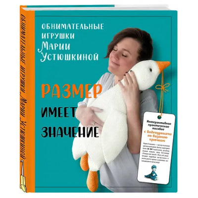 Устюшкина Мария: Размер имеет значение. Обнимательные игрушки Марии Устюшкиной. Интерактивное практическое пособие с видеоуроками по вязанию крючком